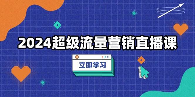 （13558期）2024超级流量营销直播课，低成本打法，提升流量转化率，案例拆解爆款-蓝天项目网