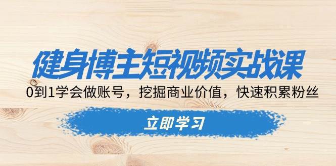 （13557期）健身博主短视频实战课：0到1学会做账号，挖掘商业价值，快速积累粉丝-蓝天项目网