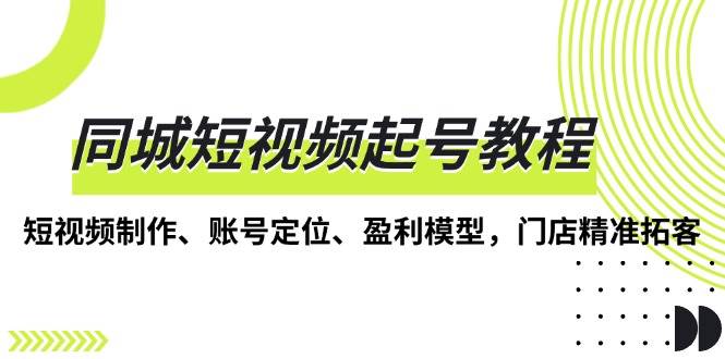 （13560期）同城短视频起号教程，短视频制作、账号定位、盈利模型，门店精准拓客-蓝天项目网