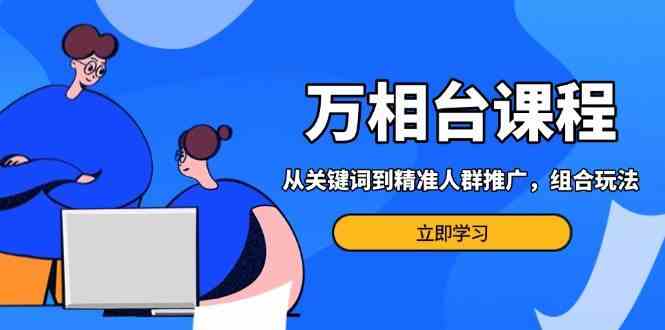 万相台课程：从关键词到精准人群推广，组合玩法高效应对多场景电商营销-蓝天项目网