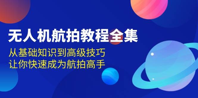 无人机航拍教程全集，从基础知识到高级技巧，让你快速成为航拍高手-蓝天项目网