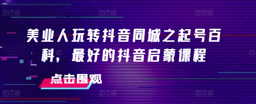 美业人玩转抖音同城之起号百科，最好的抖音启蒙课程-蓝天项目网