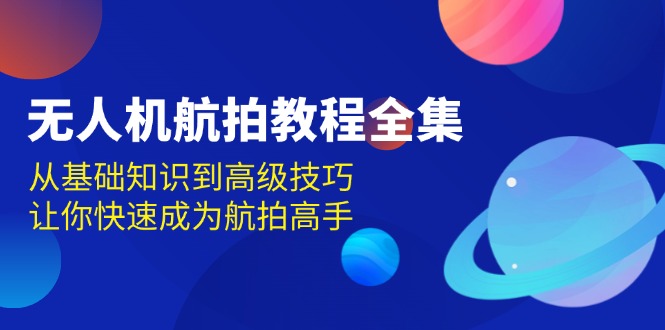 （13596期）无人机-航拍教程全集，从基础知识到高级技巧，让你快速成为航拍高手-蓝天项目网