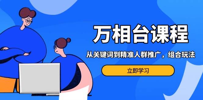 （13595期）万相台课程：从关键词到精准人群推广，组合玩法高效应对多场景电商营销…-蓝天项目网