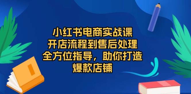 小红书电商实战课，开店流程到售后处理，全方位指导，助你打造爆款店铺-蓝天项目网