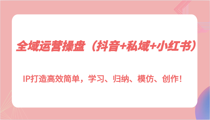 全域运营操盘（抖音+私域+小红书）IP打造高效简单，学习、归纳、模仿、创作！-蓝天项目网