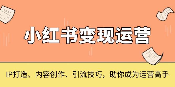 小红书变现运营，IP打造、内容创作、引流技巧，助你成为运营高手-蓝天项目网