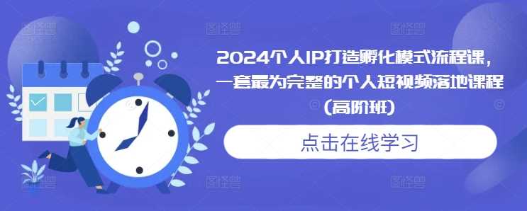 2024个人IP打造孵化模式流程课，一套最为完整的个人短视频落地课程(高阶班)-蓝天项目网