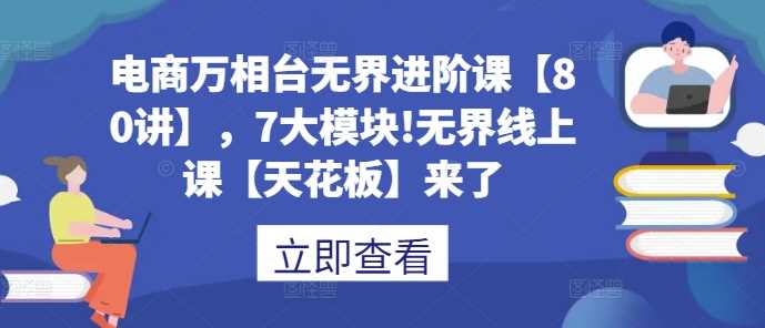 电商万相台无界进阶课【80讲】，7大模块!无界线上课【天花板】来了-蓝天项目网