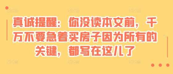 某付费文章：真诚提醒：你没读本文前，千万不要急着买房子因为所有的关键，都写在这儿了-蓝天项目网