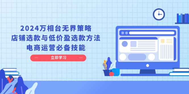 （13633期）2024万相台无界策略，店铺选款与低价盈选款方法，电商运营必备技能-蓝天项目网