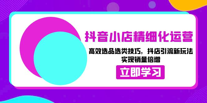 （13646期）抖音小店精细化运营：高效选品选类技巧，抖店引流新玩法，实现销量倍增-蓝天项目网