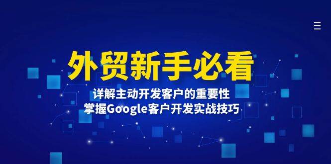 （13645期）外贸新手必看，详解主动开发客户的重要性，掌握Google客户开发实战技巧-蓝天项目网