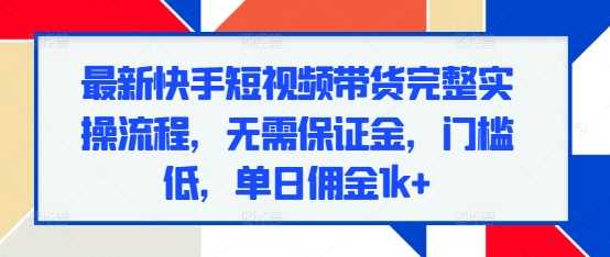 最新快手短视频带货完整实操流程，无需保证金，门槛低，单日佣金1k+-蓝天项目网