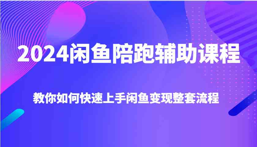 2024闲鱼陪跑辅助课程，教你如何快速上手闲鱼变现整套流程-蓝天项目网