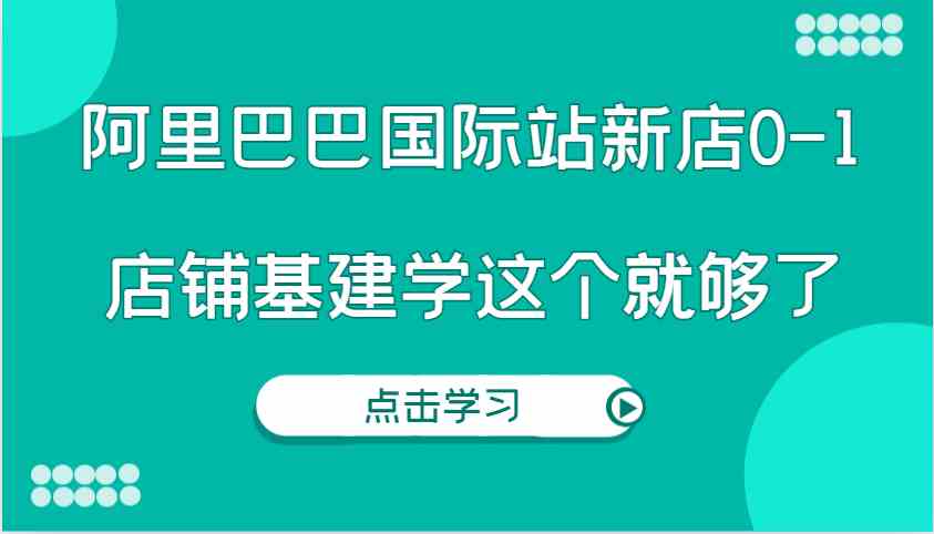 阿里巴巴国际站新店0-1，个人实践实操录制从0-1基建，店铺基建学这个就够了-蓝天项目网