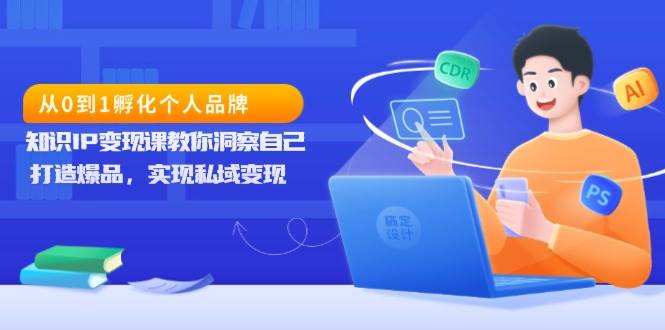 （13678期）从0到1孵化个人品牌，知识IP变现课教你洞察自己，打造爆品，实现私域变现-蓝天项目网