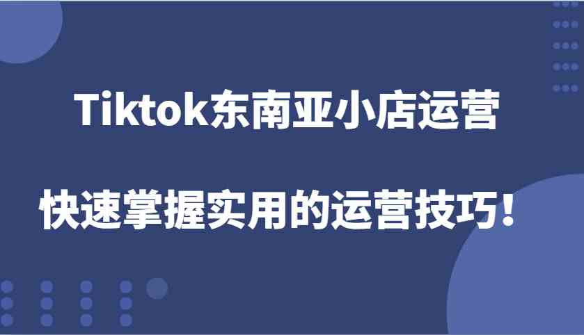 Tiktok东南亚小店运营，快速掌握实用的运营技巧！-蓝天项目网