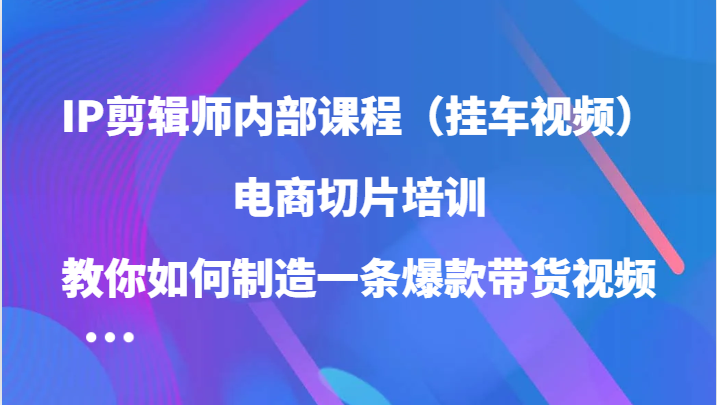 IP剪辑师内部课程（挂车视频），电商切片培训，教你如何制造一条爆款带货视频（更新）-蓝天项目网