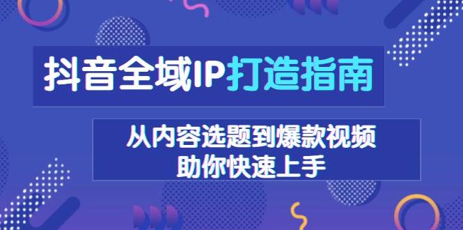 抖音全域IP打造指南，从内容选题到爆款视频，助你快速上手-蓝天项目网