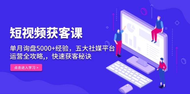 短视频获客课，单月询盘5000+经验，五大社媒平台运营全攻略,，快速获客秘诀-蓝天项目网