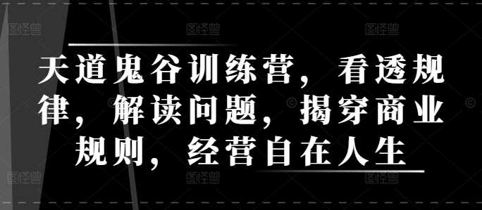 天道鬼谷训练营，看透规律，解读问题，揭穿商业规则，经营自在人生-蓝天项目网