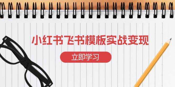 （13736期）小红书飞书 模板实战变现：小红书快速起号，搭建一个赚钱的飞书模板-蓝天项目网