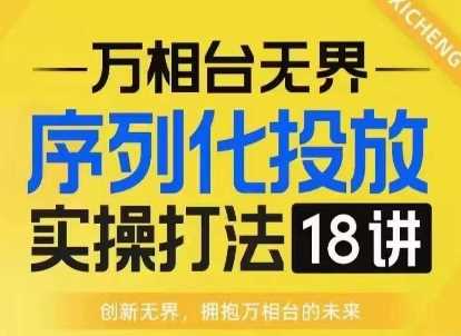 【万相台无界】序列化投放实操18讲线上实战班，淘系电商人的必修课-蓝天项目网