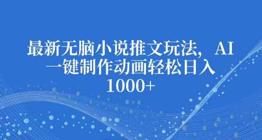 最新无脑小说推文玩法，AI一键制作动画轻松日入多张【揭秘】-蓝天项目网