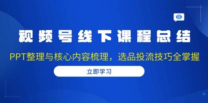 视频号线下课程总结：PPT整理与核心内容梳理，选品投流技巧全掌握-蓝天项目网