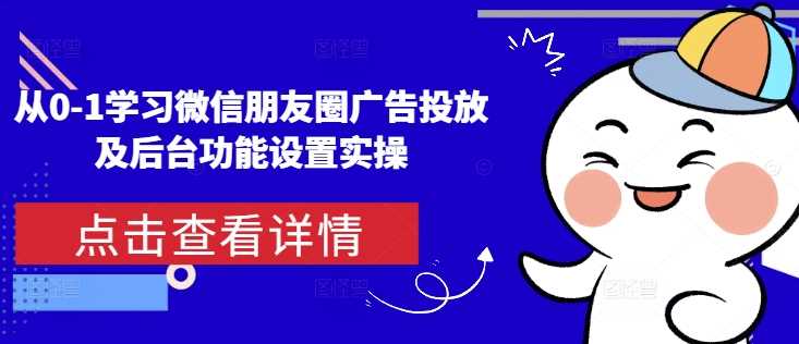 从0-1学习微信朋友圈广告投放及后台功能设置实操-蓝天项目网