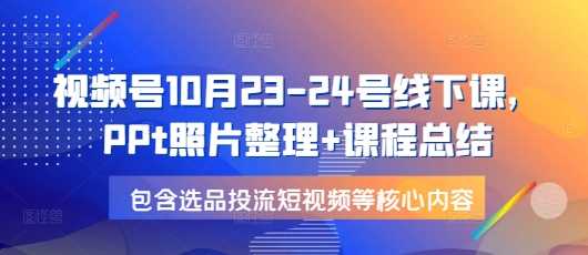 视频号10月23-24号线下课，PPt照片整理+课程总结，包含选品投流短视频等核心内容-蓝天项目网