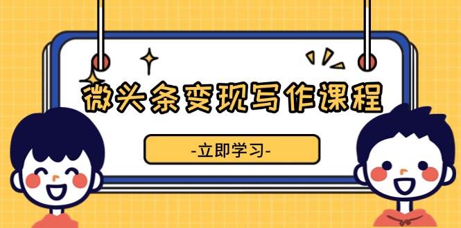 （13766期）微头条变现写作课程，掌握流量变现技巧，提升微头条质量，实现收益增长-蓝天项目网