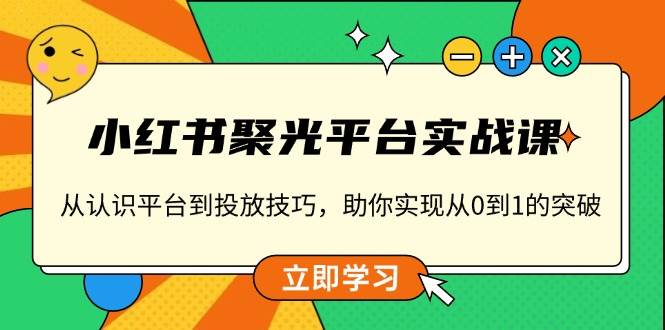 （13775期）小红书 聚光平台实战课，从认识平台到投放技巧，助你实现从0到1的突破-蓝天项目网