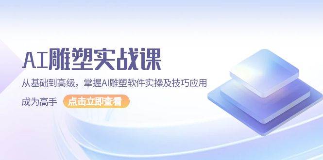 AI雕塑实战课，从基础到高级，掌握AI雕塑软件实操及技巧应用成为高手-蓝天项目网