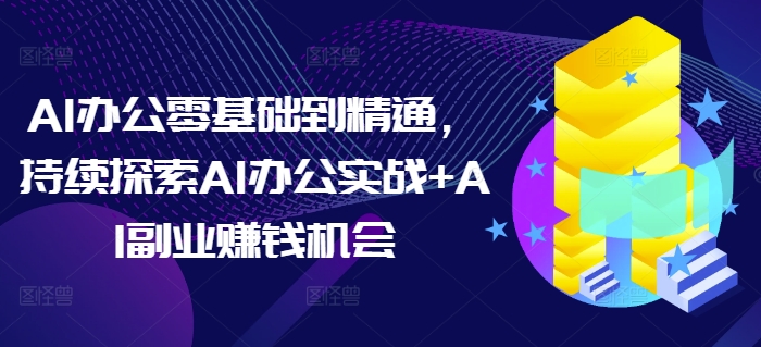 AI办公零基础到精通，持续探索AI办公实战+AI副业赚钱机会-蓝天项目网