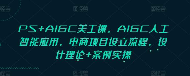 PS+AIGC美工课，AIGC人工智能应用，电商项目设立流程，设计理论+案例实操-蓝天项目网