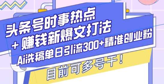 头条号时事热点+赚钱新爆文打法，Ai洗稿单日引流300+精准创业粉，目前可多号干【揭秘】-蓝天项目网