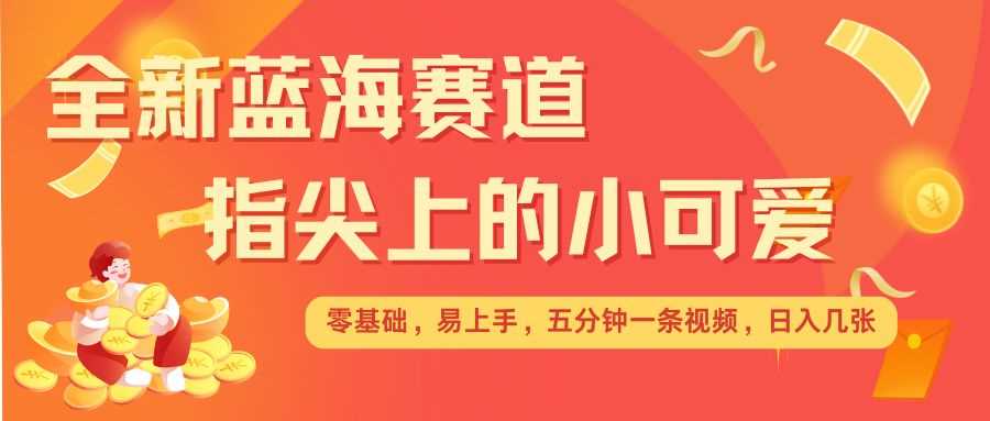 最新蓝海赛道，指尖上的小可爱，几分钟一条治愈系视频，日入几张，矩阵操作收益翻倍-蓝天项目网