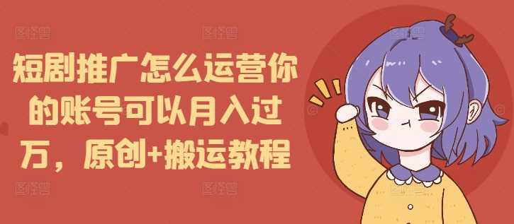 短剧推广怎么运营你的账号可以月入过万，原创+搬运教程-蓝天项目网