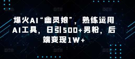 爆火AI“幽灵娘”，熟练运用AI工具，日引500+男粉，后端变现1W+【揭秘】-蓝天项目网