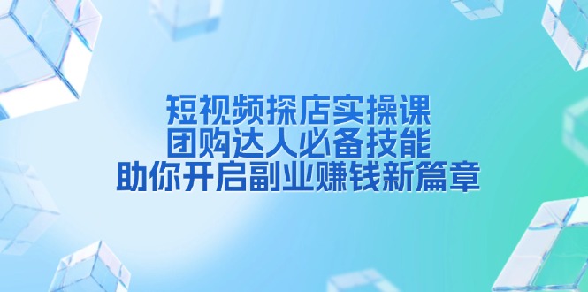 （13810期）短视频探店实操课，团购达人必备技能，助你开启副业赚钱新篇章-蓝天项目网