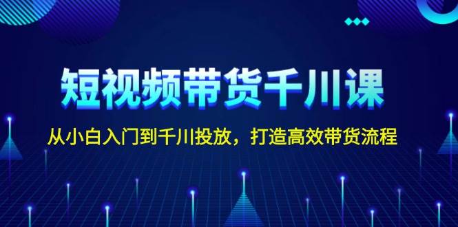 短视频带货千川课，从小白入门到千川投放，打造高效带货流程-蓝天项目网