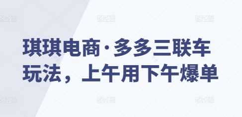 琪琪电商·多多三联车玩法，上午用下午爆单-蓝天项目网