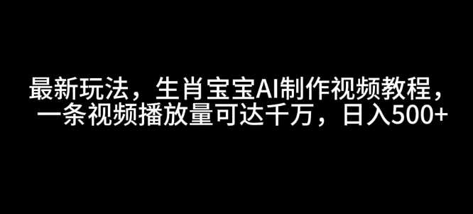 最新玩法，生肖宝宝AI制作视频教程，一条视频播放量可达千万，日入5张【揭秘】-蓝天项目网