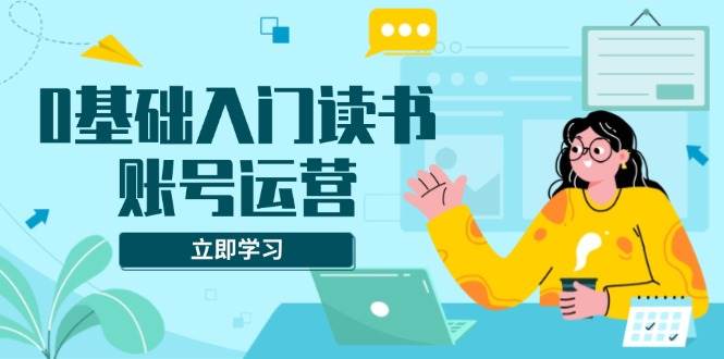 （13832期）0基础入门读书账号运营，系统课程助你解决素材、流量、变现等难题-蓝天项目网