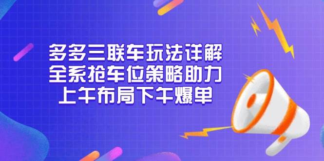 （13828期）多多三联车玩法详解，全系抢车位策略助力，上午布局下午爆单-蓝天项目网