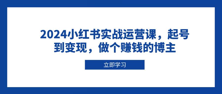 2024小红书实战运营课，起号到变现，做个赚钱的博主-蓝天项目网