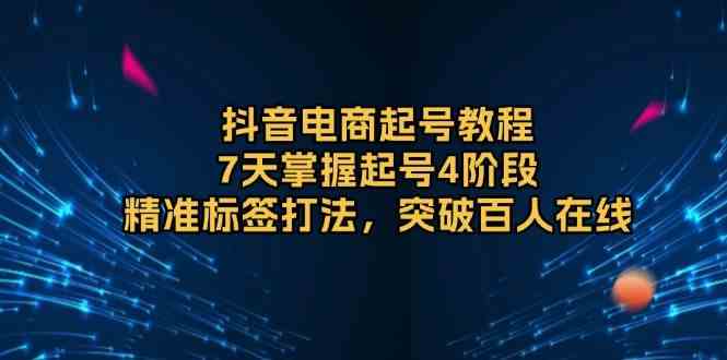 抖音电商起号教程，7天掌握起号4阶段，精准标签打法，突破百人在线-蓝天项目网