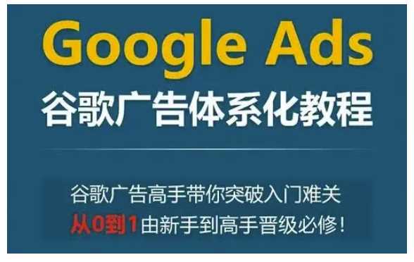 Google Ads谷歌广告体系化教程，谷歌广告高手带你突破入门难关，从0到1由新手到高手晋级必修-蓝天项目网